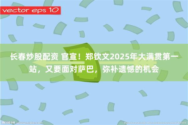 长春炒股配资 官宣！郑钦文2025年大满贯第一站，又要面对萨巴，弥补遗憾的机会