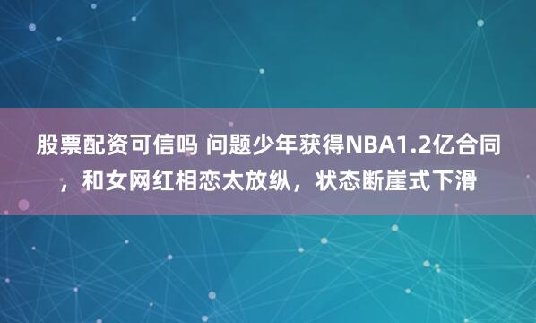 股票配资可信吗 问题少年获得NBA1.2亿合同，和女网红相恋太放纵，状态断崖式下滑