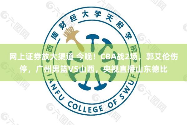 网上证劵放大渠道 今晚！CBA战2场，郭艾伦伤停，广州男篮VS山西，央视直播山东德比