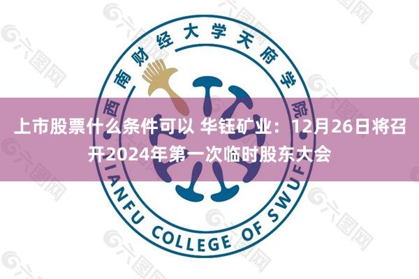上市股票什么条件可以 华钰矿业：12月26日将召开2024年第一次临时股东大会