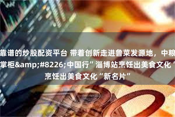 靠谱的炒股配资平台 带着创新走进鲁菜发源地，中粮餐饮“福掌柜&#8226;中国行”淄博站烹饪出美食文化“新名片”