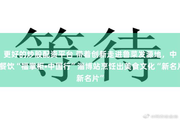 更好的炒股配资平台 带着创新走进鲁菜发源地，中粮餐饮“福掌柜•中国行”淄博站烹饪出美食文化“新名片”