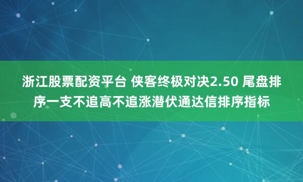 浙江股票配资平台 侠客终极对决2.50 尾盘排序一支不追高不追涨潜伏通达信排序指标