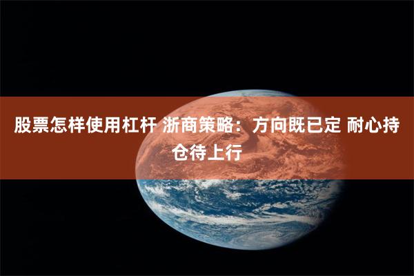 股票怎样使用杠杆 浙商策略：方向既已定 耐心持仓待上行