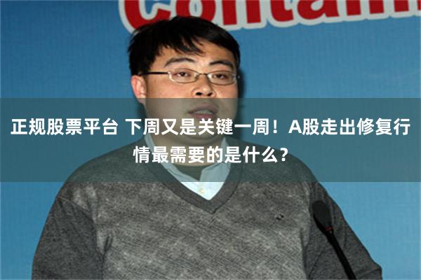 正规股票平台 下周又是关键一周！A股走出修复行情最需要的是什么？