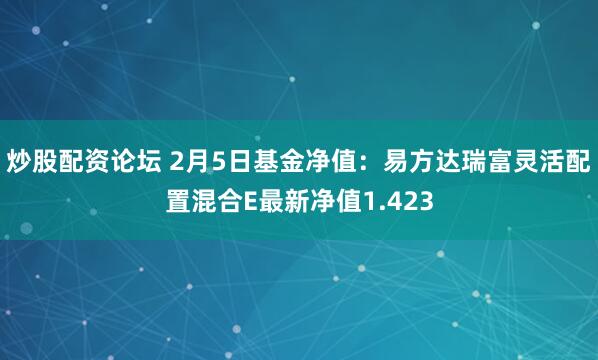 炒股配资论坛 2月5日基金净值：易方达瑞富灵活配置混合E最新净值1.423