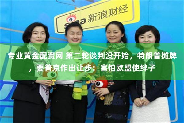 专业黄金配资网 第二轮谈判没开始，特朗普摊牌，要普京作出让步：害怕欧盟使绊子