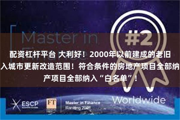 配资杠杆平台 大利好！2000年以前建成的老旧小区，全部纳入城市更新改造范围！符合条件的房地产项目全部纳入“白名单”！