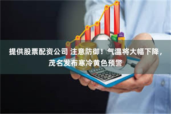 提供股票配资公司 注意防御！气温将大幅下降，茂名发布寒冷黄色预警