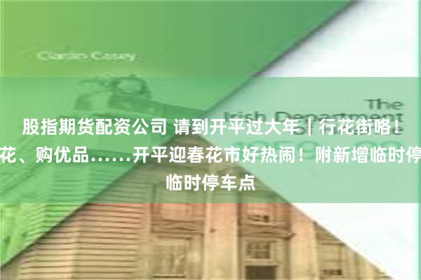股指期货配资公司 请到开平过大年｜行花街咯！买年花、购优品……开平迎春花市好热闹！附新增临时停车点