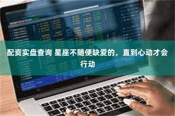 配资实盘查询 星座不随便缺爱的，直到心动才会行动