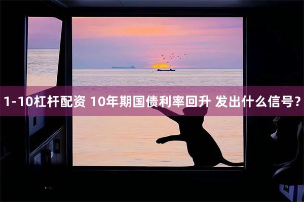 1-10杠杆配资 10年期国债利率回升 发出什么信号？