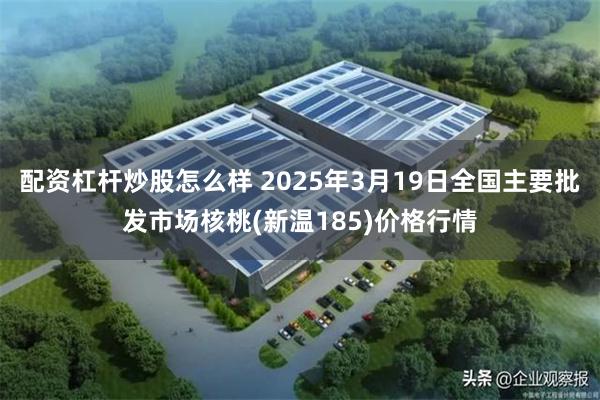 配资杠杆炒股怎么样 2025年3月19日全国主要批发市场核桃(新温185)价格行情