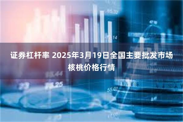 证券杠杆率 2025年3月19日全国主要批发市场核桃价格行情