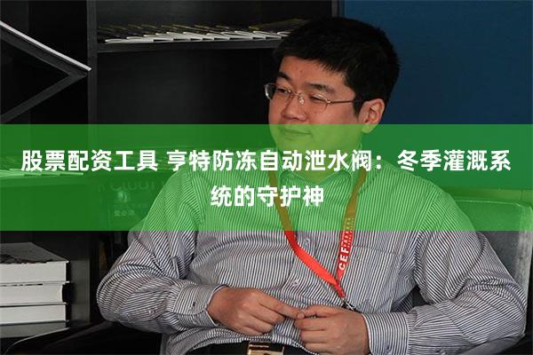 股票配资工具 亨特防冻自动泄水阀：冬季灌溉系统的守护神