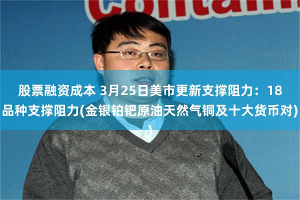 股票融资成本 3月25日美市更新支撑阻力：18品种支撑阻力(金银铂钯原油天然气铜及十大货币对)