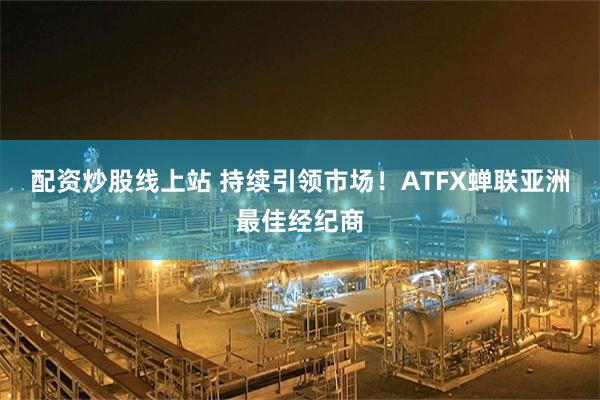 配资炒股线上站 持续引领市场！ATFX蝉联亚洲最佳经纪商