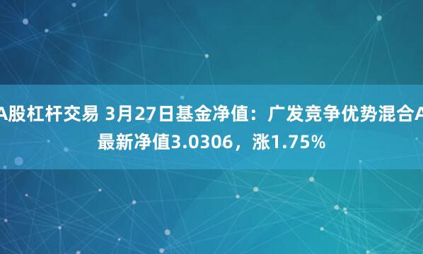 A股杠杆交易 3月27日基金净值：广发竞争优势混合A最新净值3.0306，涨1.75%
