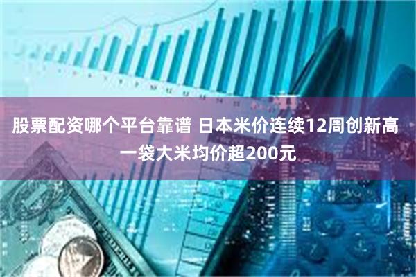 股票配资哪个平台靠谱 日本米价连续12周创新高 一袋大米均价超200元