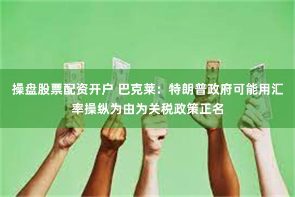 操盘股票配资开户 巴克莱：特朗普政府可能用汇率操纵为由为关税政策正名