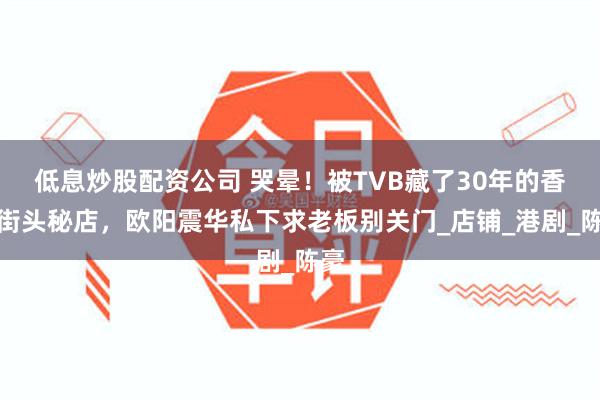 低息炒股配资公司 哭晕！被TVB藏了30年的香港街头秘店，欧阳震华私下求老板别关门_店铺_港剧_陈豪
