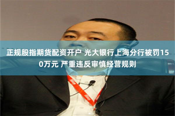 正规股指期货配资开户 光大银行上海分行被罚150万元 严重违反审慎经营规则