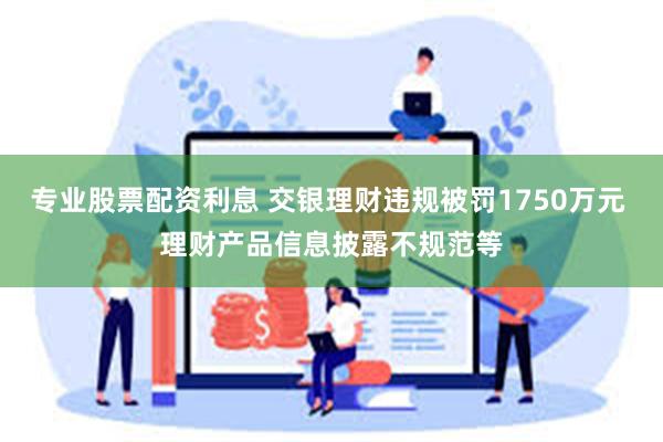 专业股票配资利息 交银理财违规被罚1750万元 理财产品信息披露不规范等