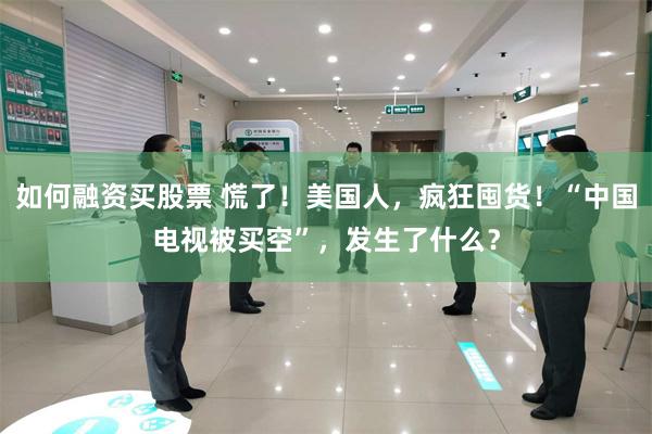 如何融资买股票 慌了！美国人，疯狂囤货！“中国电视被买空”，发生了什么？