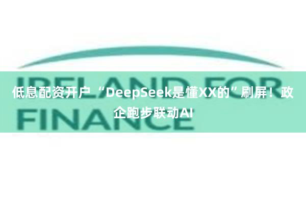 低息配资开户 “DeepSeek是懂XX的”刷屏！政企跑步联动AI