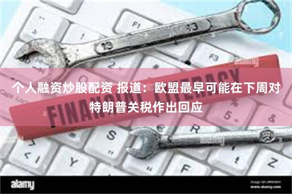个人融资炒股配资 报道：欧盟最早可能在下周对特朗普关税作出回应
