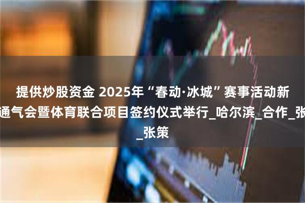 提供炒股资金 2025年“春动·冰城”赛事活动新闻通气会暨体育联合项目签约仪式举行_哈尔滨_合作_张策