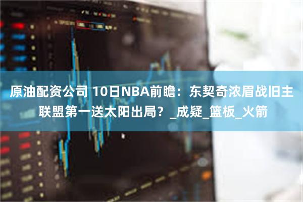原油配资公司 10日NBA前瞻：东契奇浓眉战旧主 联盟第一送太阳出局？_成疑_篮板_火箭