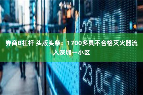 券商B杠杆 头版头条：1700多具不合格灭火器流入深圳一小区