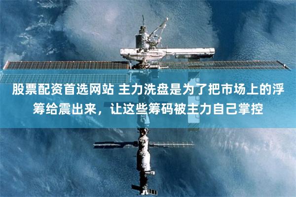 股票配资首选网站 主力洗盘是为了把市场上的浮筹给震出来,让这些筹码被主力自己掌控