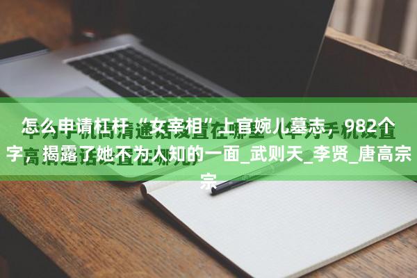怎么申请杠杆 “女宰相”上官婉儿墓志，982个字，揭露了她不为人知的一面_武则天_李贤_唐高宗