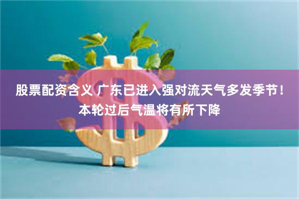 股票配资含义 广东已进入强对流天气多发季节！本轮过后气温将有所下降