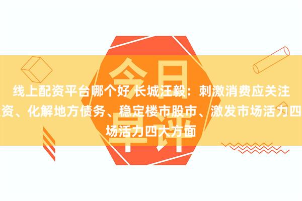 线上配资平台哪个好 长城汪毅：刺激消费应关注民生投资、化解地方债务、稳定楼市股市、激发市场活力四大方面