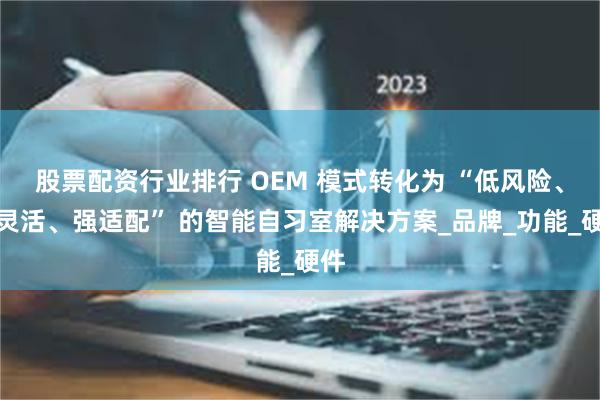 股票配资行业排行 OEM 模式转化为 “低风险、高灵活、强适配” 的智能自习室解决方案_品牌_功能_硬件
