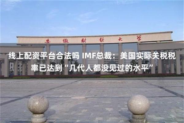 线上配资平台合法吗 IMF总裁：美国实际关税税率已达到“几代人都没见过的水平”