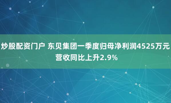炒股配资门户 东贝集团一季度归母净利润4525万元 营收同比上升2.9%