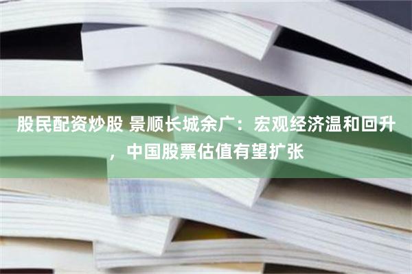 股民配资炒股 景顺长城余广：宏观经济温和回升，中国股票估值有望扩张