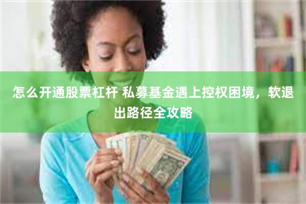 怎么开通股票杠杆 私募基金遇上控权困境，软退出路径全攻略