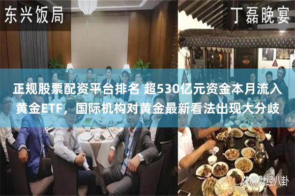 正规股票配资平台排名 超530亿元资金本月流入黄金ETF，国际机构对黄金最新看法出现大分歧