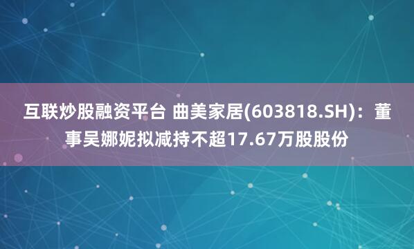 互联炒股融资平台 曲美家居(603818.SH)：董事吴娜妮拟减持不超17.67万股股份