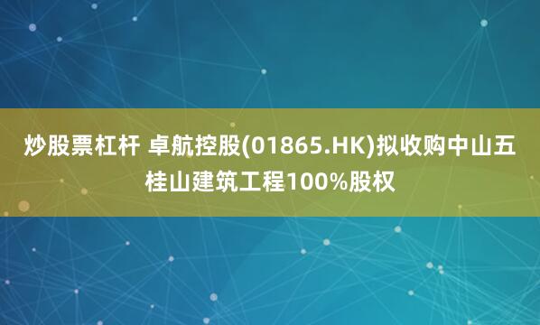 炒股票杠杆 卓航控股(01865.HK)拟收购中山五桂山建筑工程100%股权