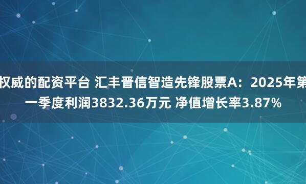 权威的配资平台 汇丰晋信智造先锋股票A：2025年第一季度利润3832.36万元 净值增长率3.87%