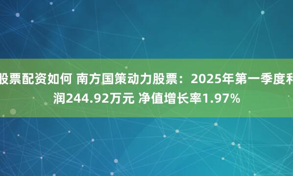 股票配资如何 南方国策动力股票：2025年第一季度利润244.92万元 净值增长率1.97%