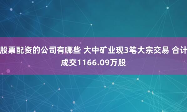 股票配资的公司有哪些 大中矿业现3笔大宗交易 合计成交1166.09万股