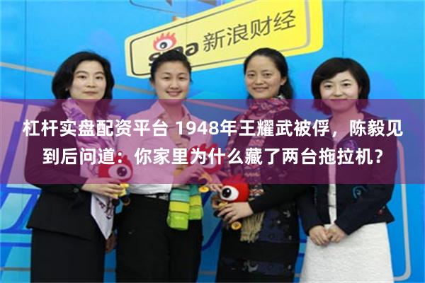 杠杆实盘配资平台 1948年王耀武被俘，陈毅见到后问道：你家里为什么藏了两台拖拉机？
