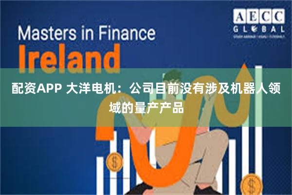 配资APP 大洋电机：公司目前没有涉及机器人领域的量产产品